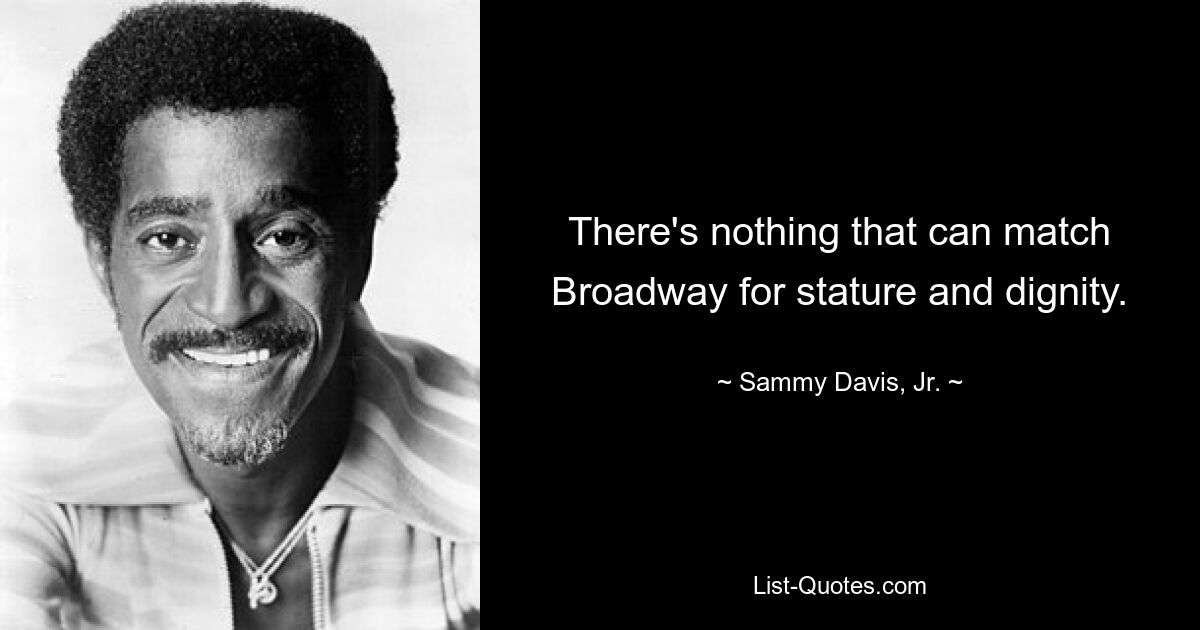 There's nothing that can match Broadway for stature and dignity. — © Sammy Davis, Jr.