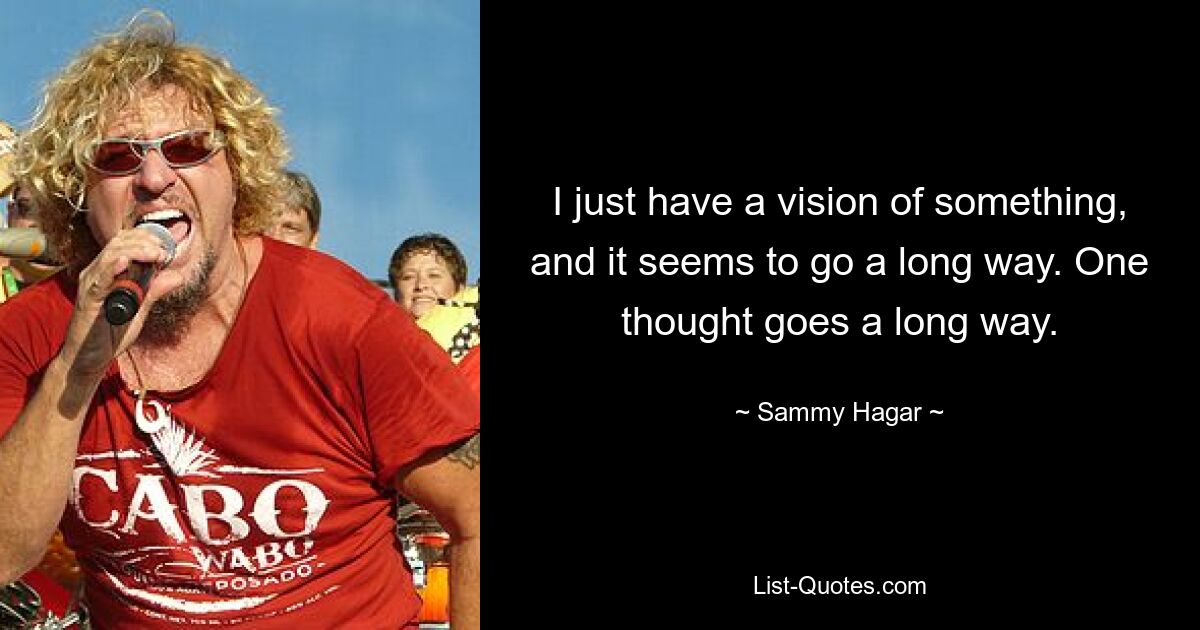 I just have a vision of something, and it seems to go a long way. One thought goes a long way. — © Sammy Hagar