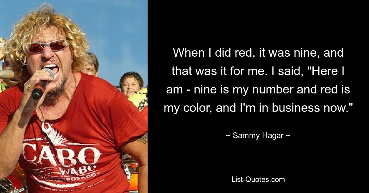 When I did red, it was nine, and that was it for me. I said, "Here I am - nine is my number and red is my color, and I'm in business now." — © Sammy Hagar