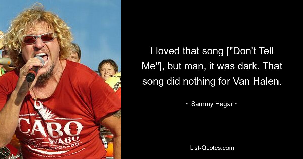 I loved that song ["Don't Tell Me"], but man, it was dark. That song did nothing for Van Halen. — © Sammy Hagar