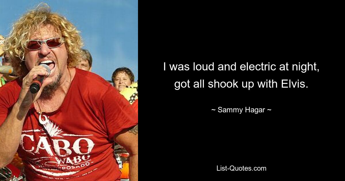 I was loud and electric at night, got all shook up with Elvis. — © Sammy Hagar