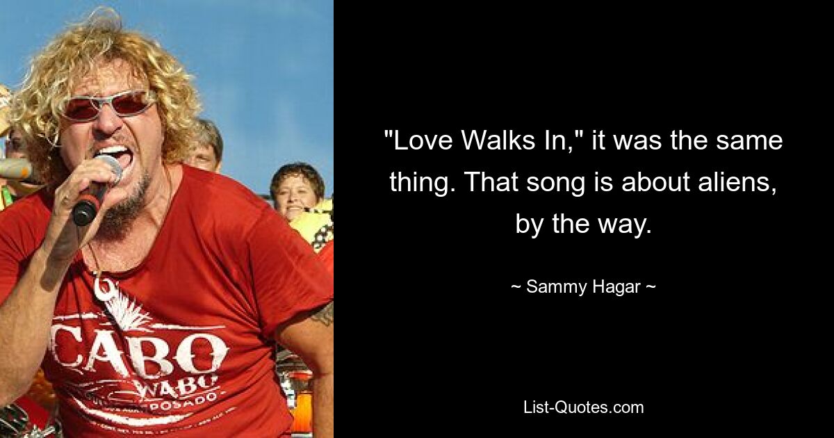 "Love Walks In," it was the same thing. That song is about aliens, by the way. — © Sammy Hagar