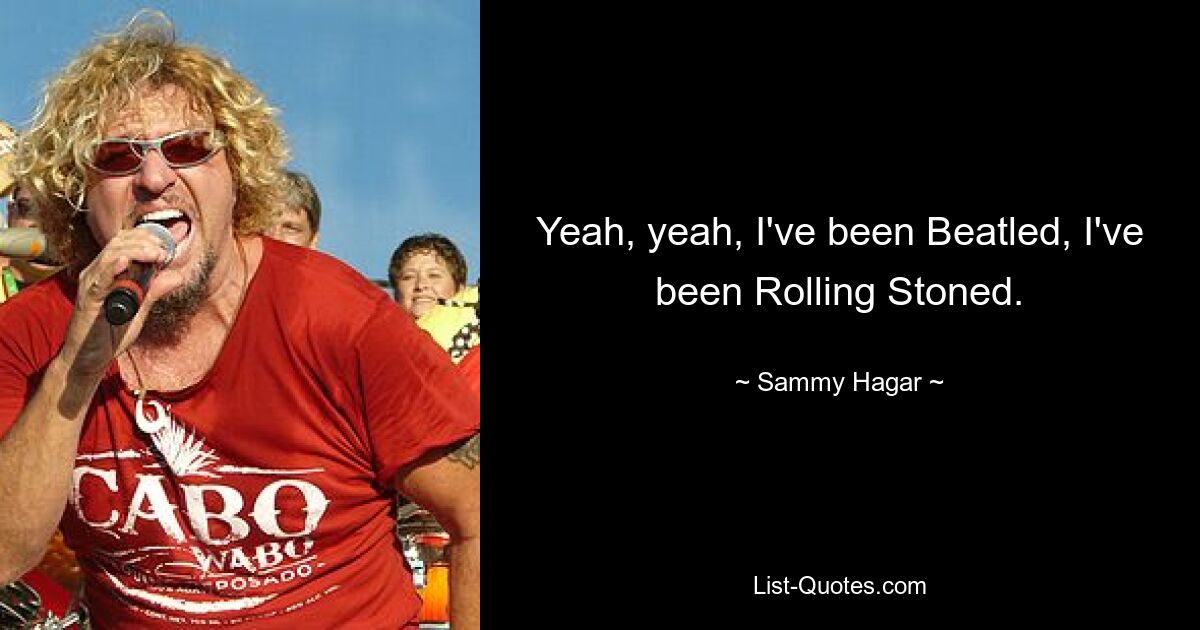 Yeah, yeah, I've been Beatled, I've been Rolling Stoned. — © Sammy Hagar