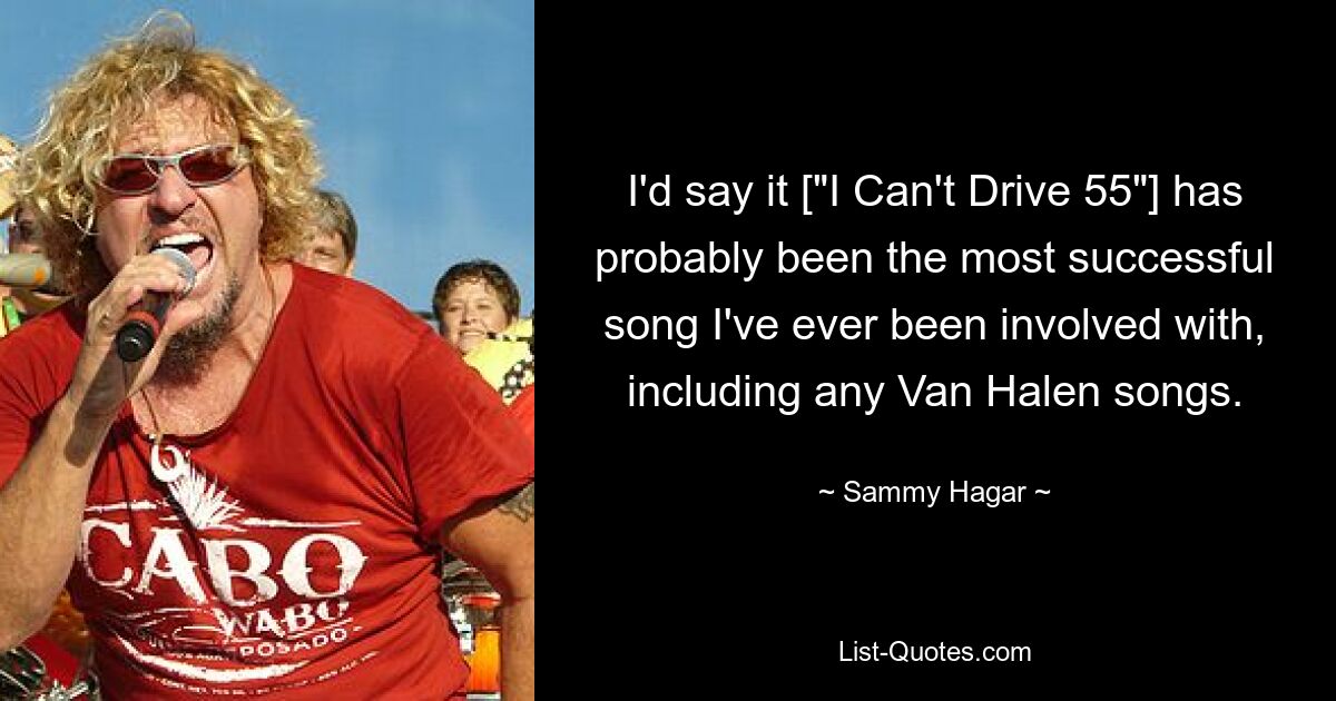 I'd say it ["I Can't Drive 55"] has probably been the most successful song I've ever been involved with, including any Van Halen songs. — © Sammy Hagar