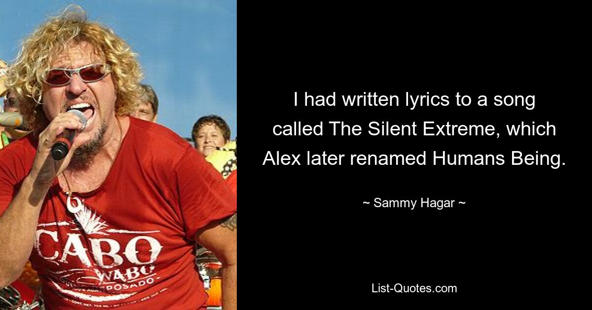 I had written lyrics to a song called The Silent Extreme, which Alex later renamed Humans Being. — © Sammy Hagar