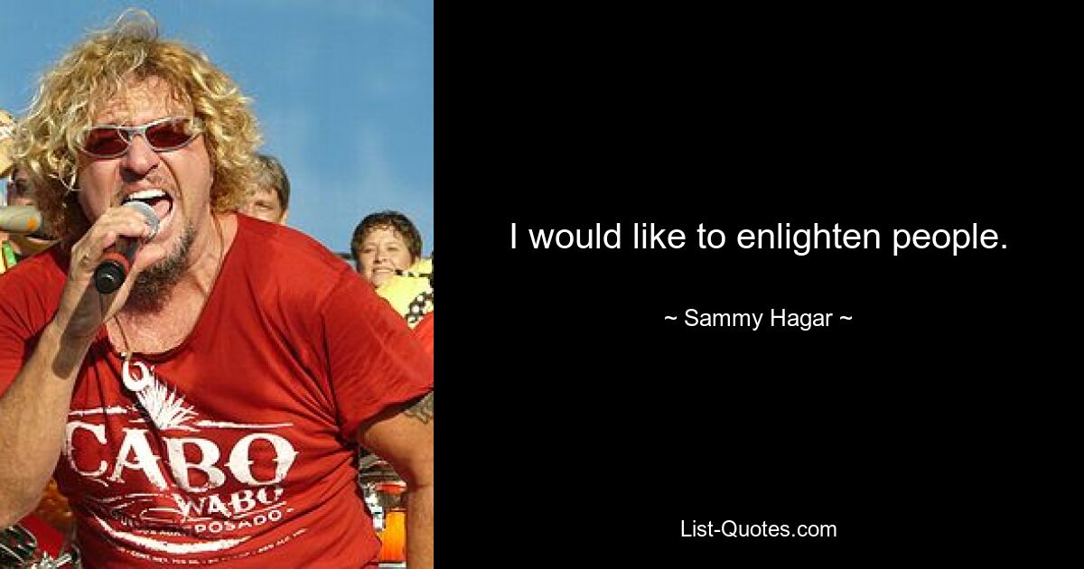 I would like to enlighten people. — © Sammy Hagar