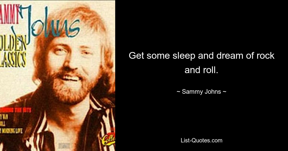 Get some sleep and dream of rock and roll. — © Sammy Johns