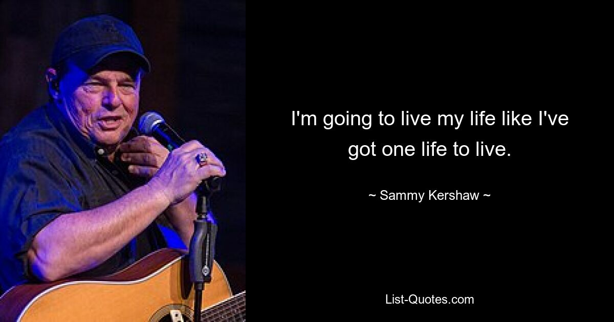 I'm going to live my life like I've got one life to live. — © Sammy Kershaw