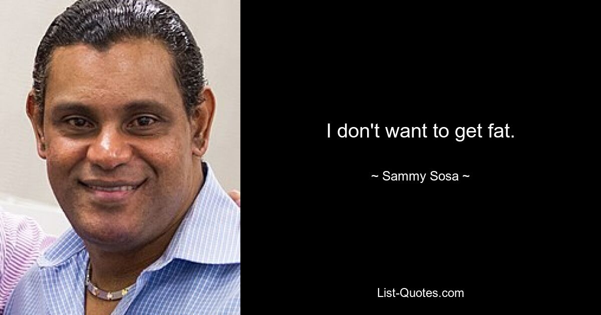 I don't want to get fat. — © Sammy Sosa