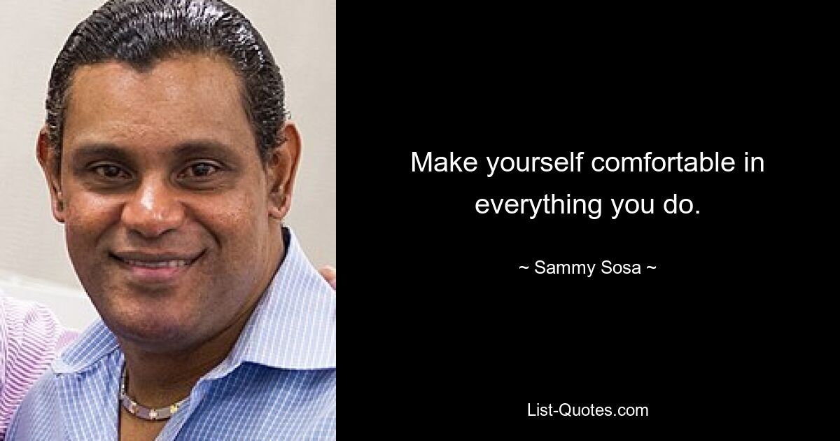 Make yourself comfortable in everything you do. — © Sammy Sosa