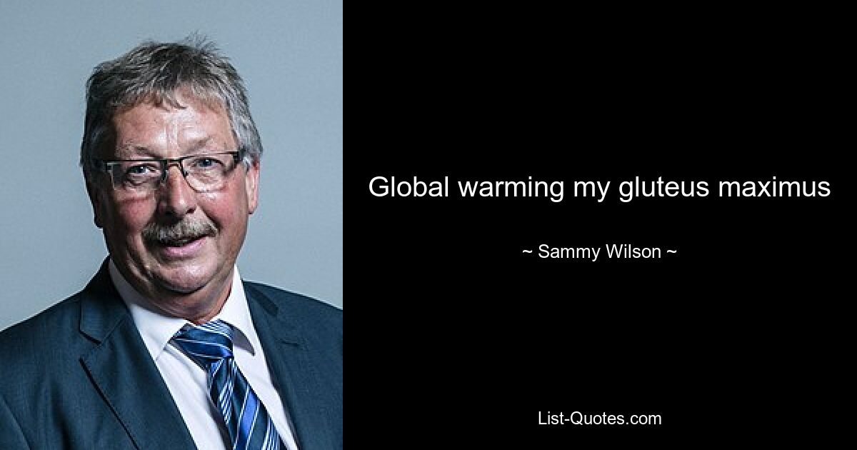 Global warming my gluteus maximus — © Sammy Wilson