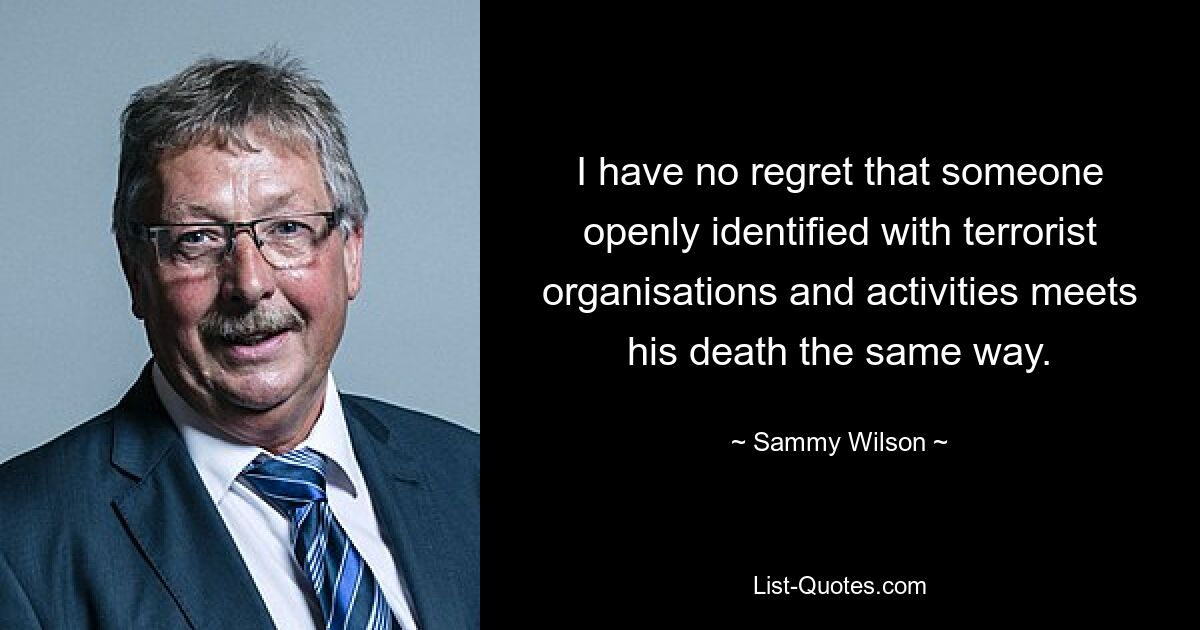 I have no regret that someone openly identified with terrorist organisations and activities meets his death the same way. — © Sammy Wilson