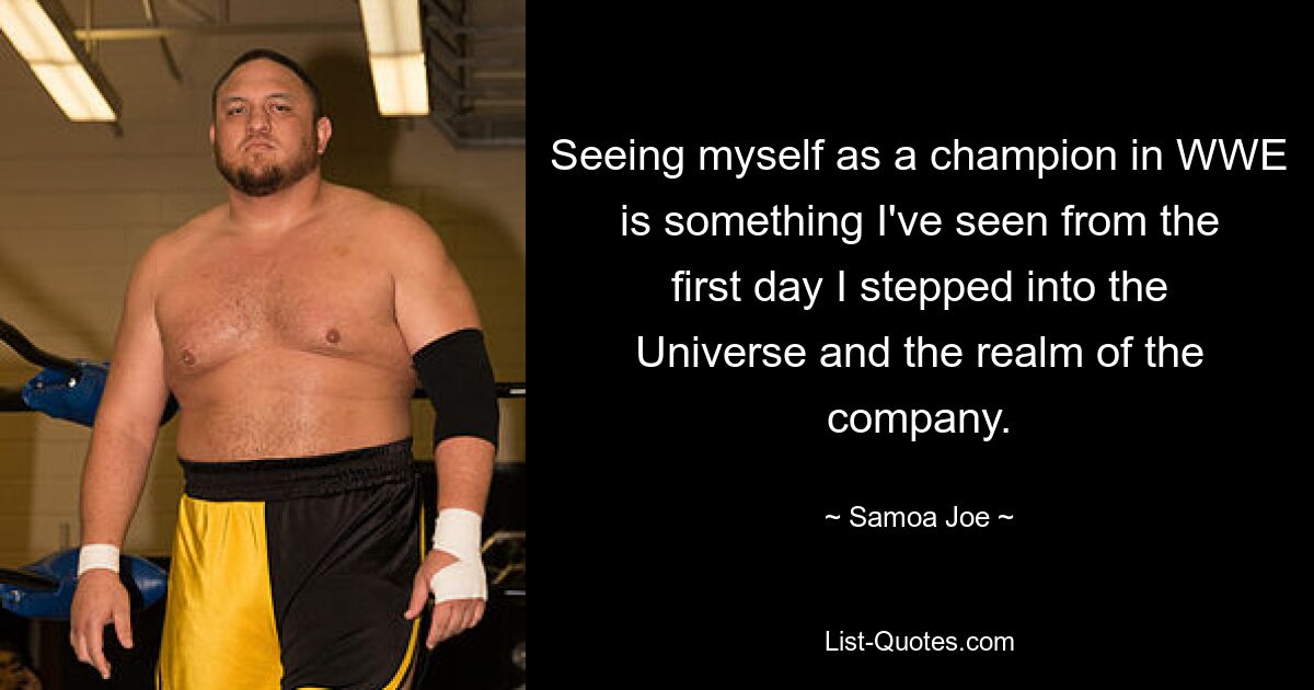 Seeing myself as a champion in WWE is something I've seen from the first day I stepped into the Universe and the realm of the company. — © Samoa Joe