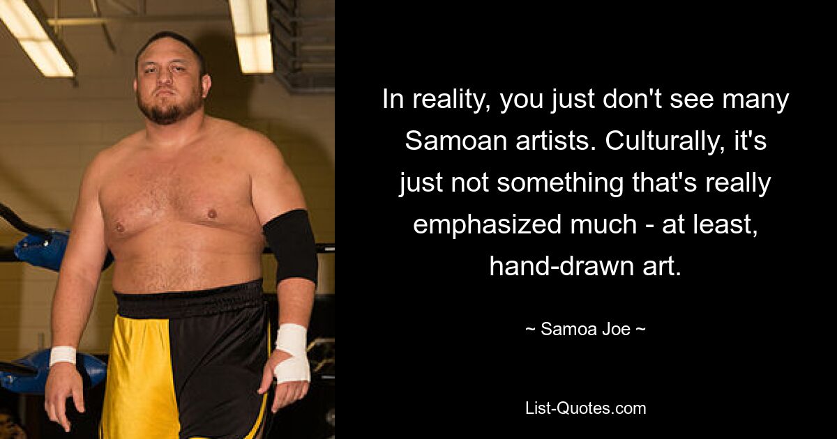 In reality, you just don't see many Samoan artists. Culturally, it's just not something that's really emphasized much - at least, hand-drawn art. — © Samoa Joe