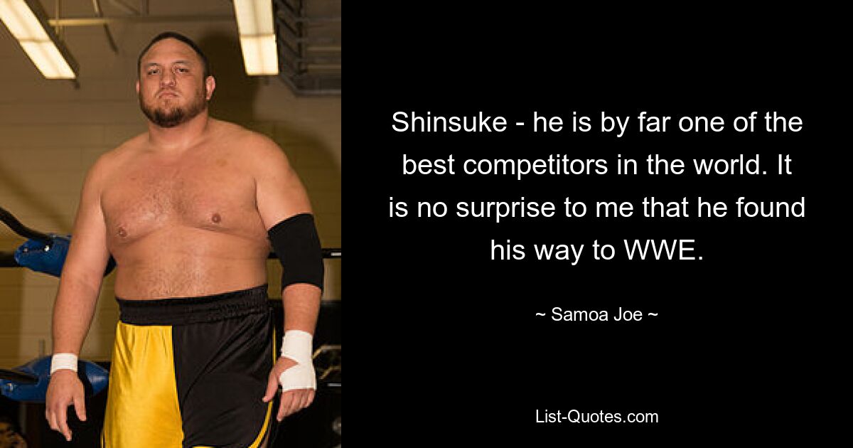 Shinsuke - he is by far one of the best competitors in the world. It is no surprise to me that he found his way to WWE. — © Samoa Joe