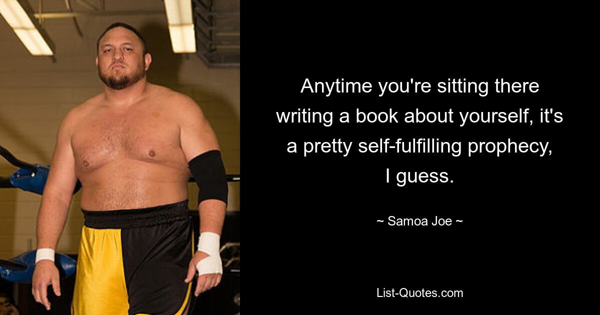 Anytime you're sitting there writing a book about yourself, it's a pretty self-fulfilling prophecy, I guess. — © Samoa Joe