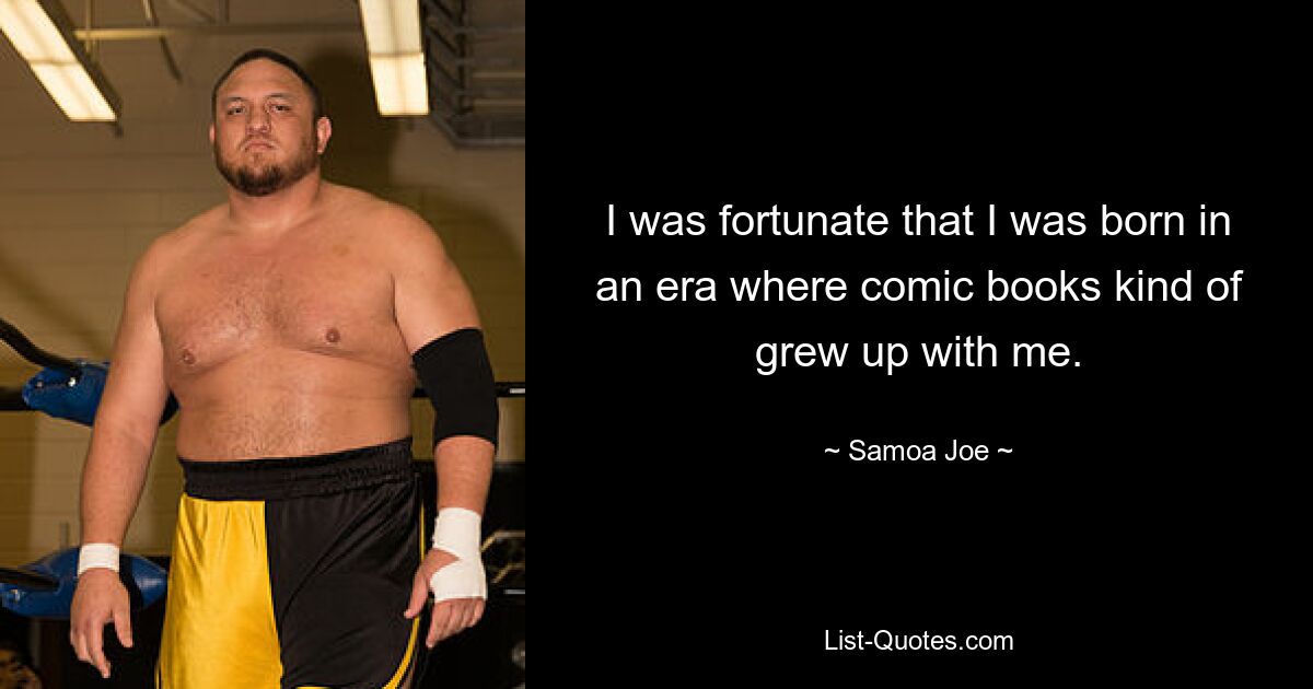 I was fortunate that I was born in an era where comic books kind of grew up with me. — © Samoa Joe