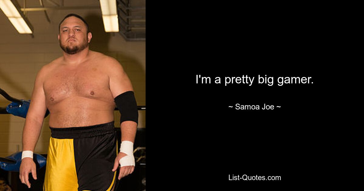 I'm a pretty big gamer. — © Samoa Joe