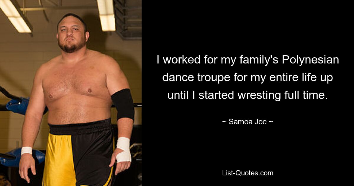 I worked for my family's Polynesian dance troupe for my entire life up until I started wresting full time. — © Samoa Joe