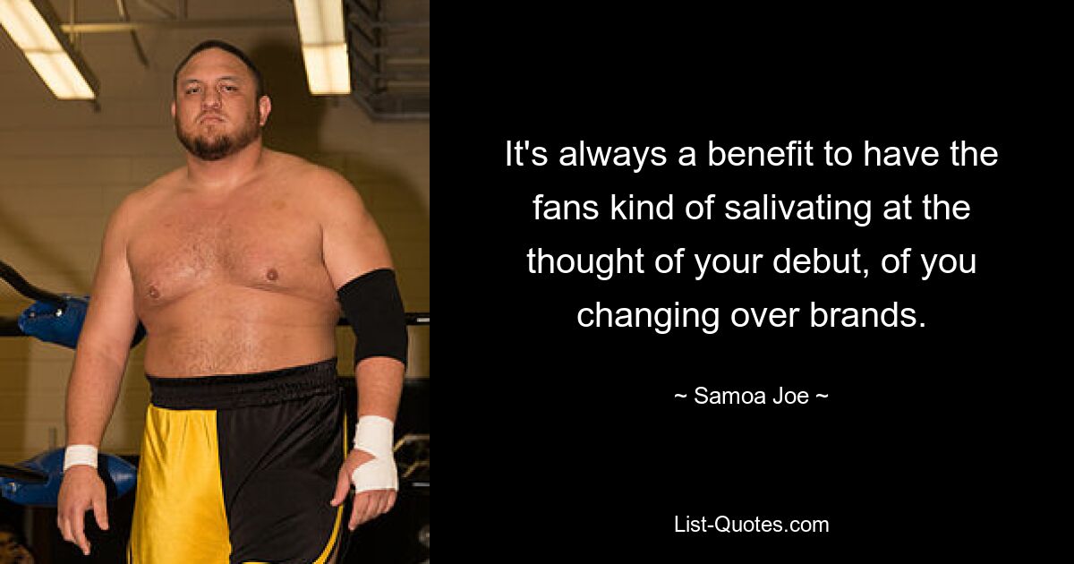 It's always a benefit to have the fans kind of salivating at the thought of your debut, of you changing over brands. — © Samoa Joe