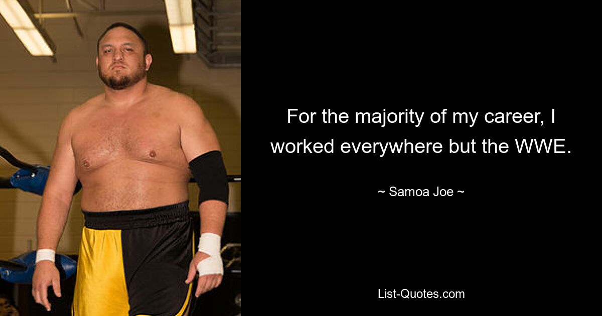 For the majority of my career, I worked everywhere but the WWE. — © Samoa Joe