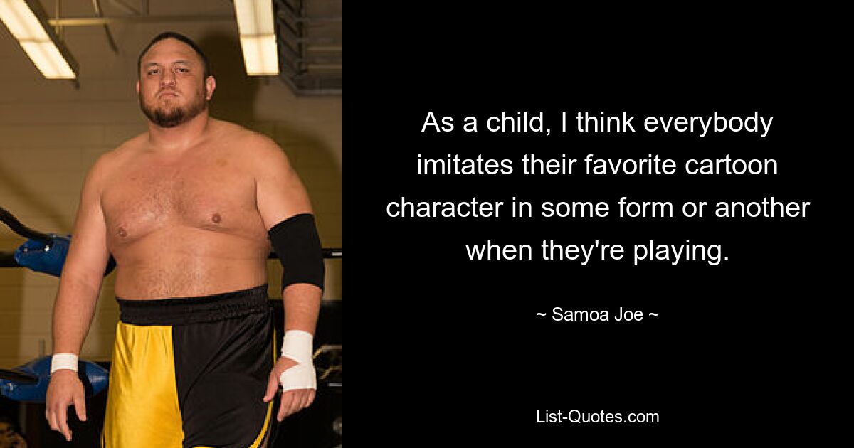 As a child, I think everybody imitates their favorite cartoon character in some form or another when they're playing. — © Samoa Joe