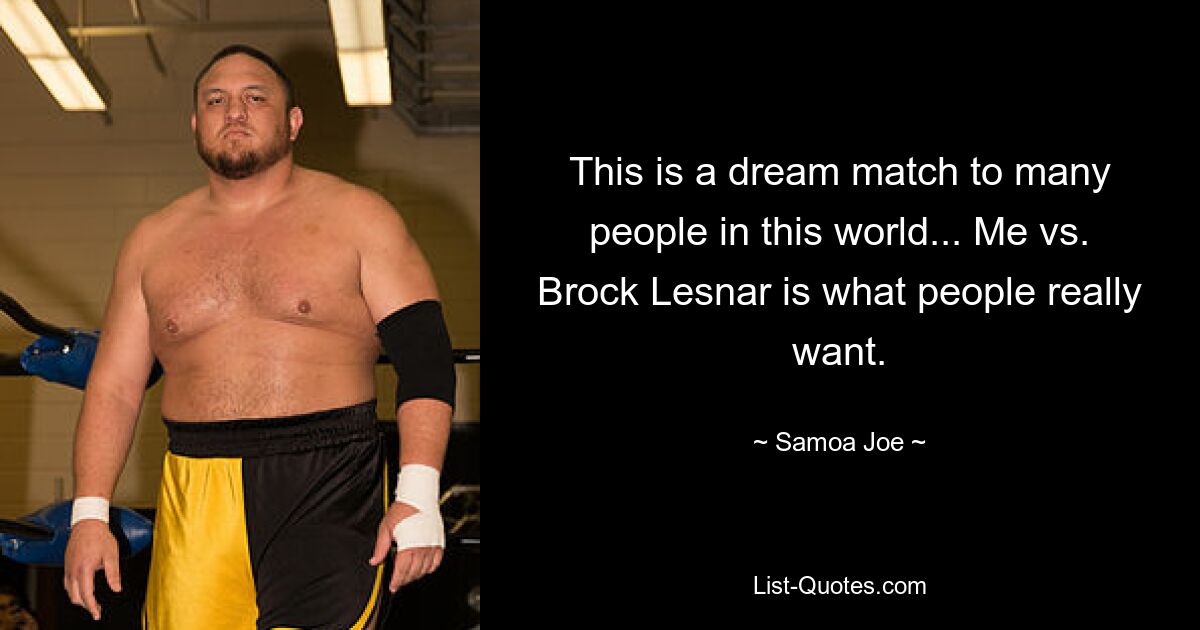 This is a dream match to many people in this world... Me vs. Brock Lesnar is what people really want. — © Samoa Joe