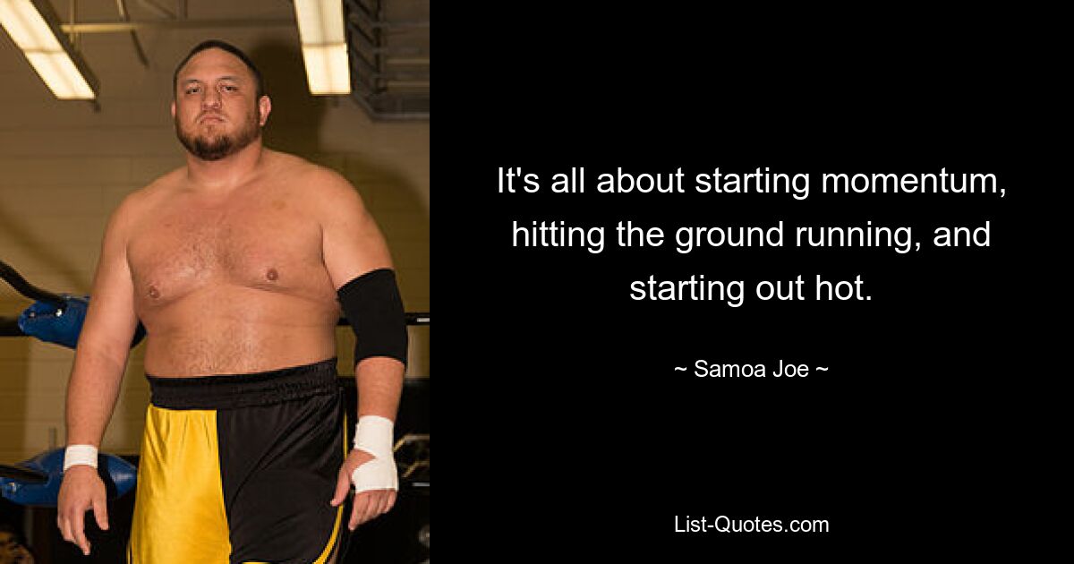 It's all about starting momentum, hitting the ground running, and starting out hot. — © Samoa Joe