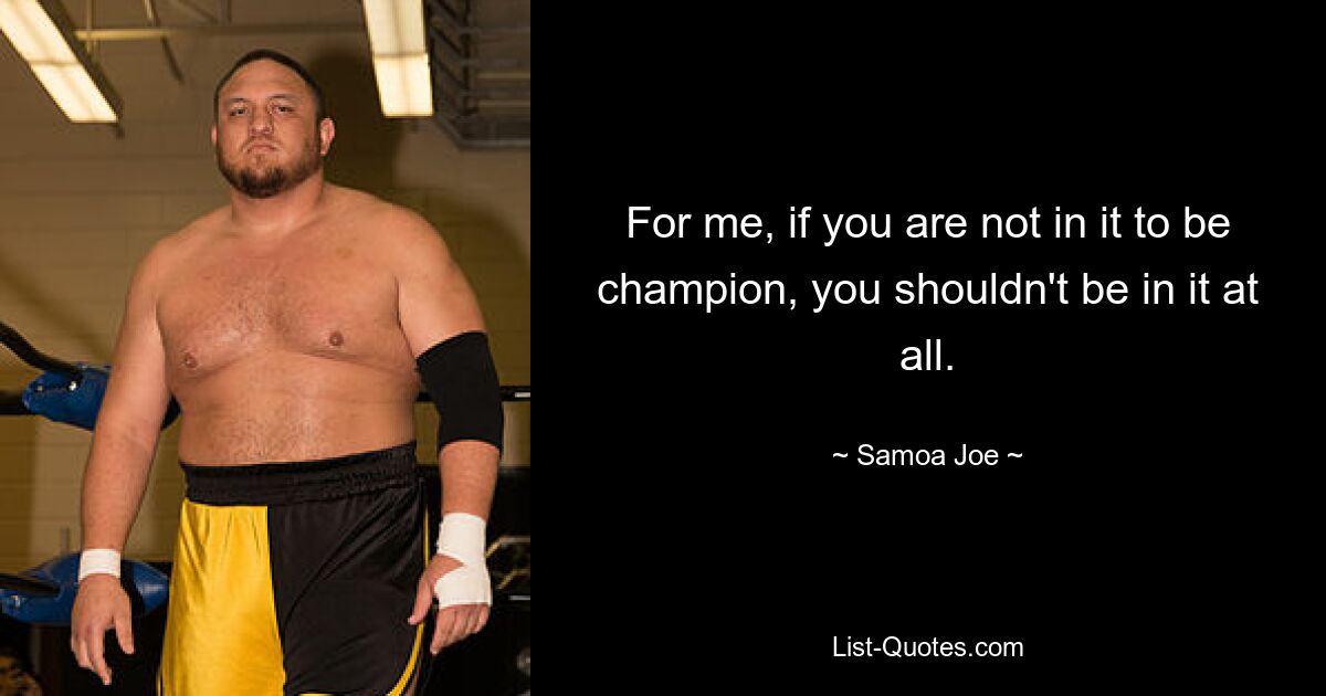 For me, if you are not in it to be champion, you shouldn't be in it at all. — © Samoa Joe