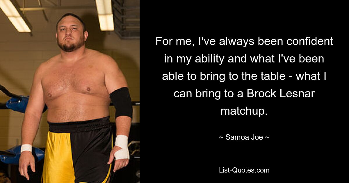 For me, I've always been confident in my ability and what I've been able to bring to the table - what I can bring to a Brock Lesnar matchup. — © Samoa Joe