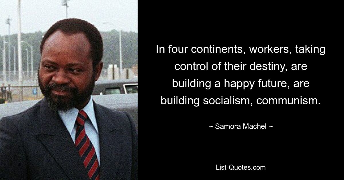 In four continents, workers, taking control of their destiny, are building a happy future, are building socialism, communism. — © Samora Machel