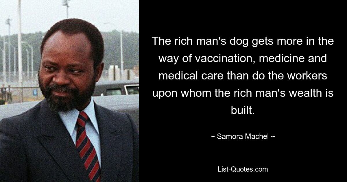 The rich man's dog gets more in the way of vaccination, medicine and medical care than do the workers upon whom the rich man's wealth is built. — © Samora Machel