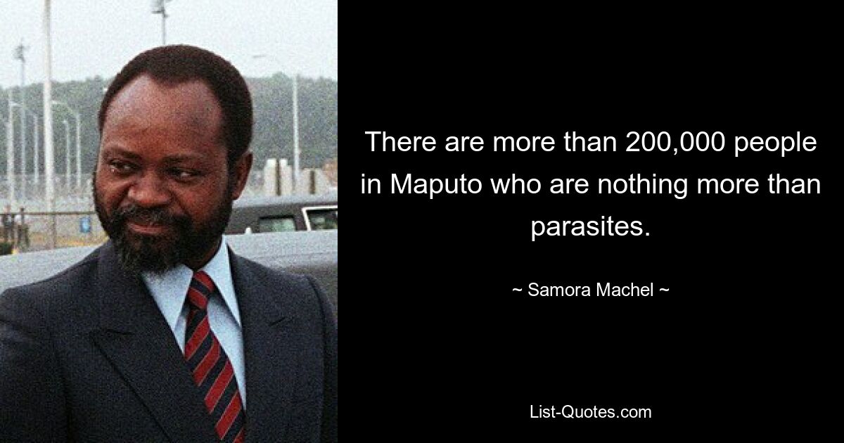 There are more than 200,000 people in Maputo who are nothing more than parasites. — © Samora Machel