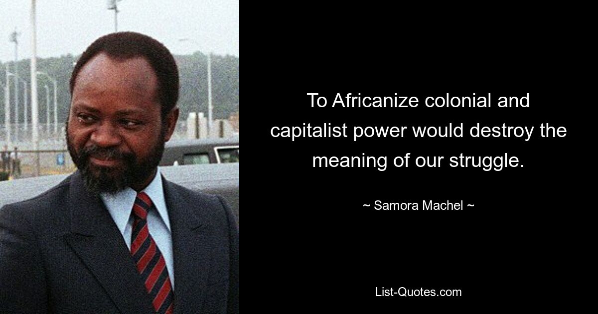 To Africanize colonial and capitalist power would destroy the meaning of our struggle. — © Samora Machel