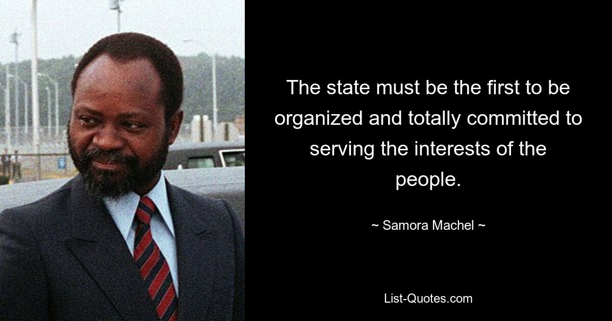 The state must be the first to be organized and totally committed to serving the interests of the people. — © Samora Machel