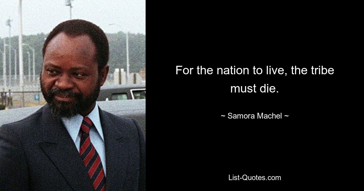 For the nation to live, the tribe must die. — © Samora Machel