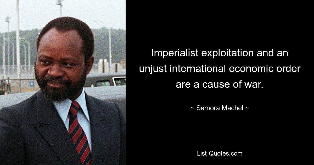 Imperialist exploitation and an unjust international economic order are a cause of war. — © Samora Machel