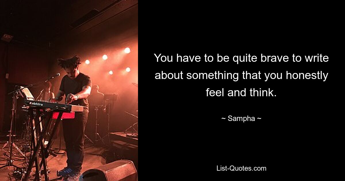 You have to be quite brave to write about something that you honestly feel and think. — © Sampha