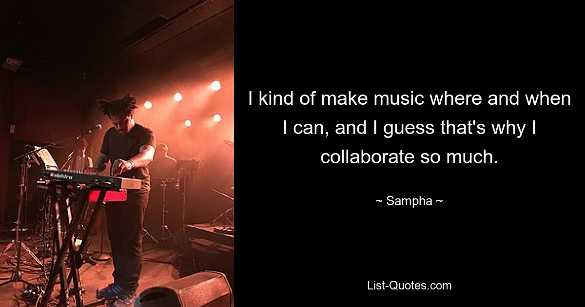 I kind of make music where and when I can, and I guess that's why I collaborate so much. — © Sampha