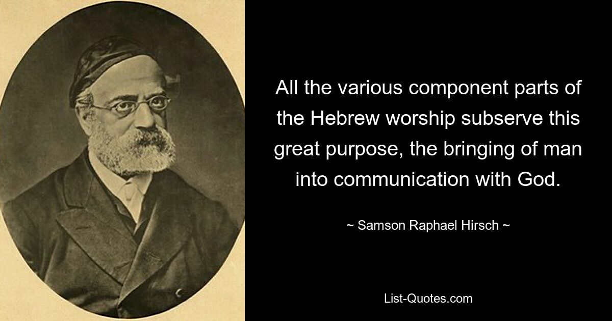 All the various component parts of the Hebrew worship subserve this great purpose, the bringing of man into communication with God. — © Samson Raphael Hirsch