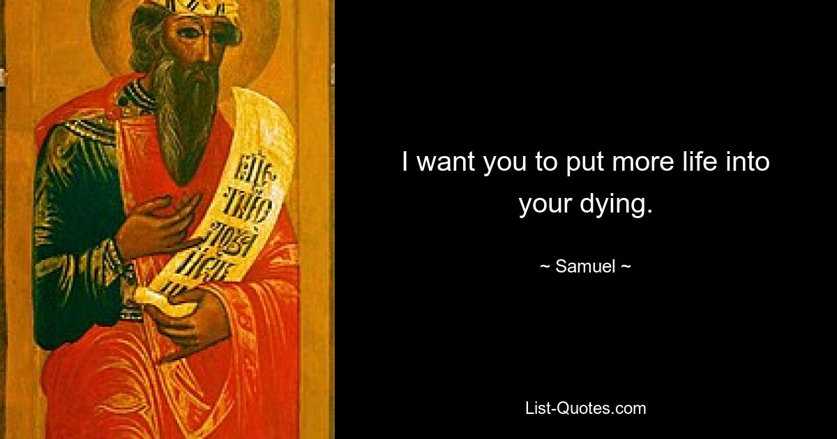 I want you to put more life into your dying. — © Samuel