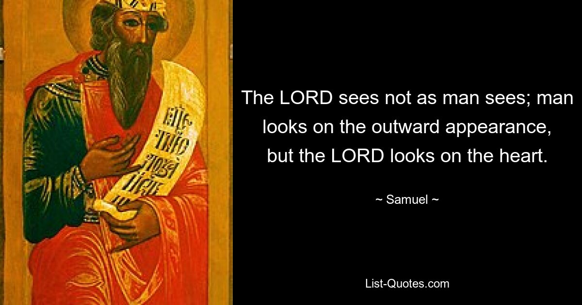 The LORD sees not as man sees; man looks on the outward appearance, but the LORD looks on the heart. — © Samuel