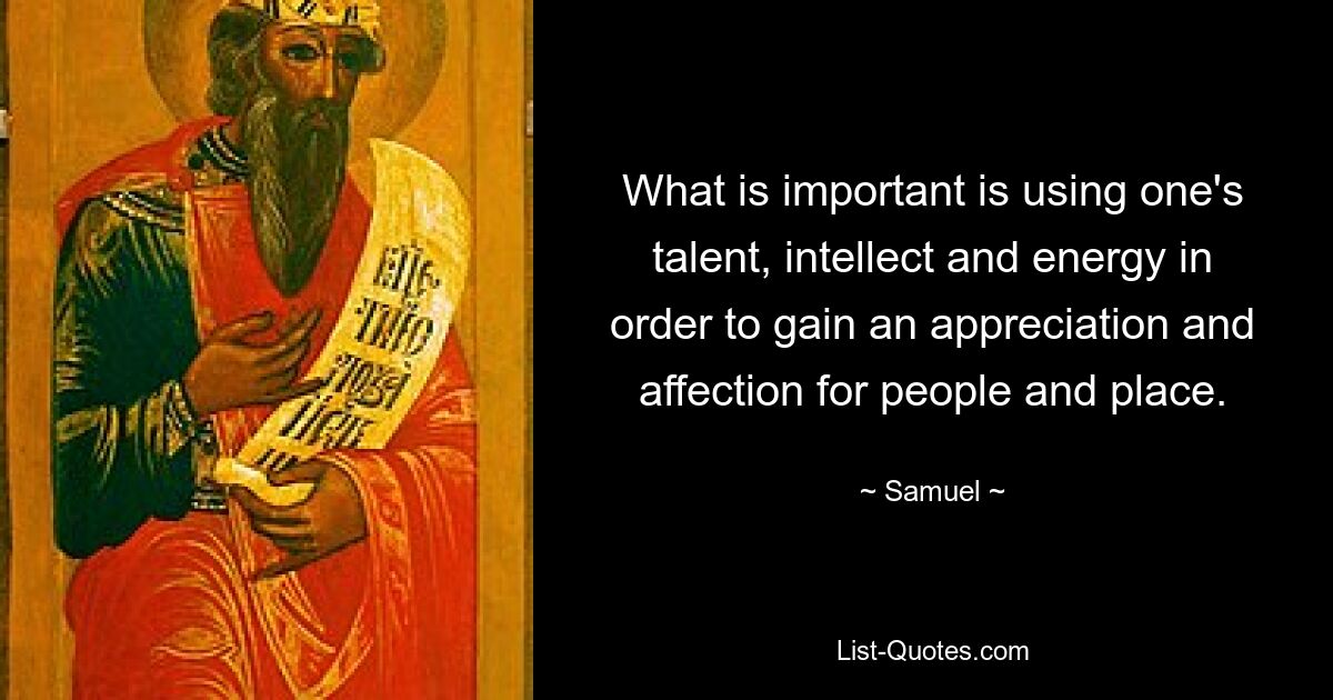 What is important is using one's talent, intellect and energy in order to gain an appreciation and affection for people and place. — © Samuel