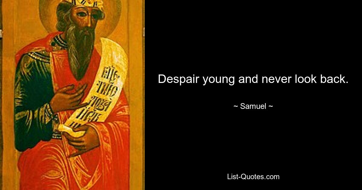 Despair young and never look back. — © Samuel