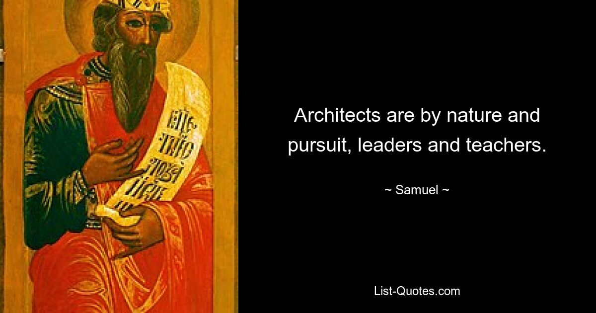 Architects are by nature and pursuit, leaders and teachers. — © Samuel