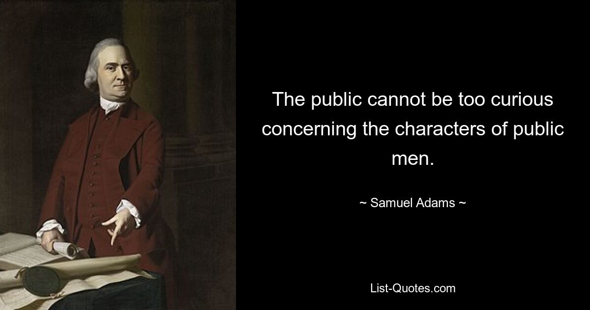 The public cannot be too curious concerning the characters of public men. — © Samuel Adams