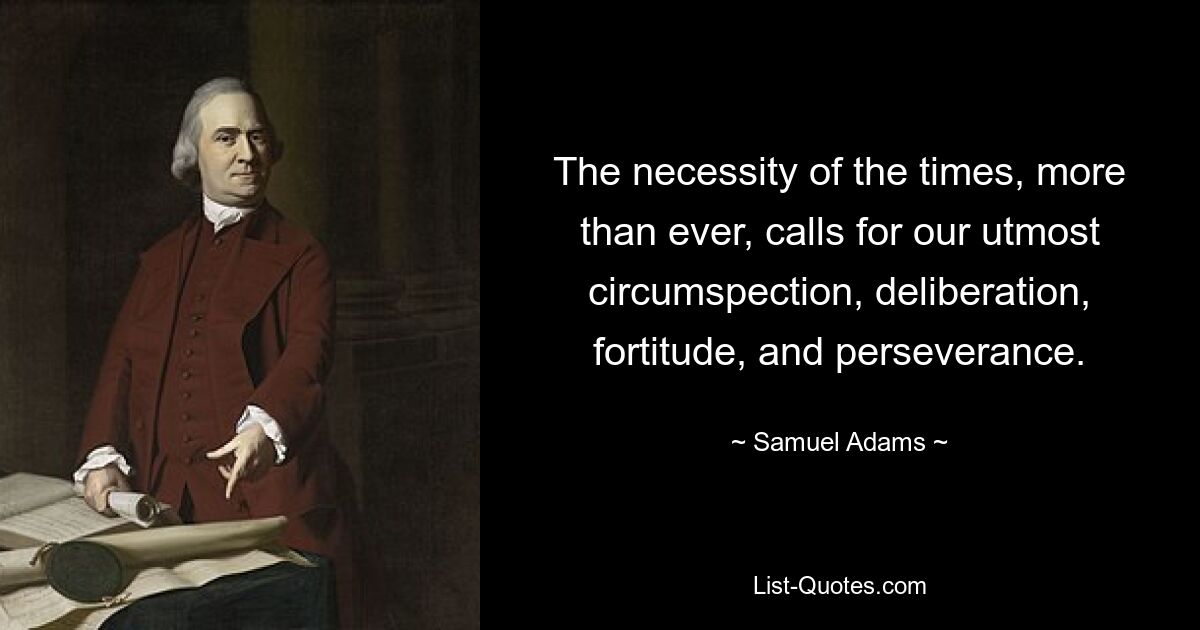 The necessity of the times, more than ever, calls for our utmost circumspection, deliberation, fortitude, and perseverance. — © Samuel Adams