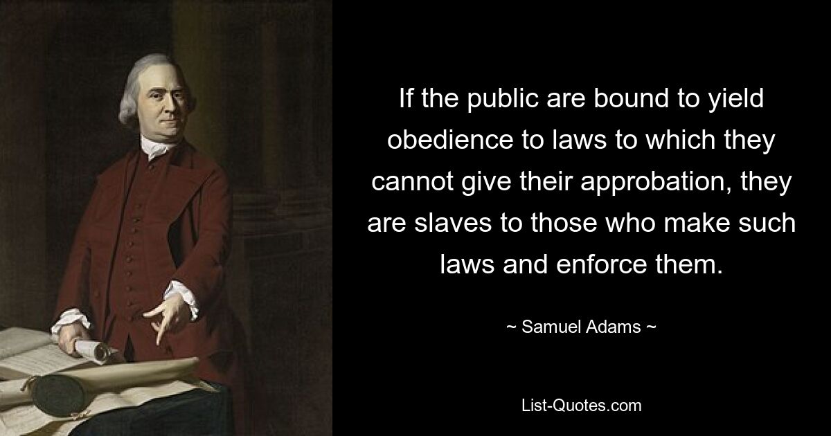 If the public are bound to yield obedience to laws to which they cannot give their approbation, they are slaves to those who make such laws and enforce them. — © Samuel Adams