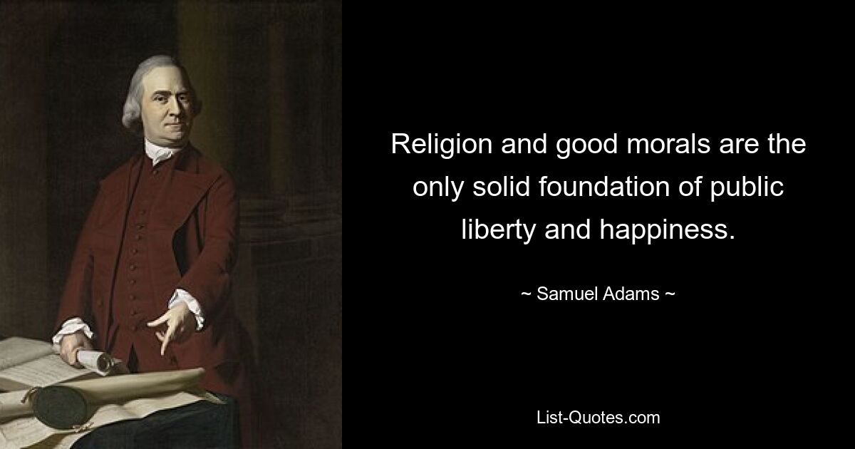 Religion and good morals are the only solid foundation of public liberty and happiness. — © Samuel Adams