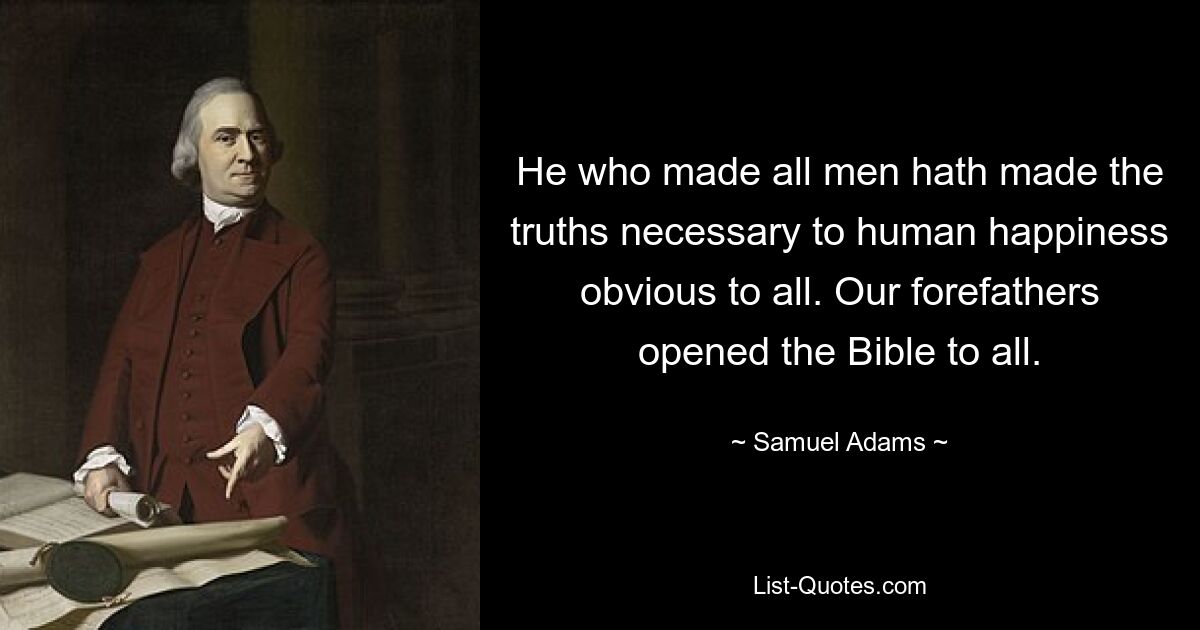 He who made all men hath made the truths necessary to human happiness obvious to all. Our forefathers opened the Bible to all. — © Samuel Adams